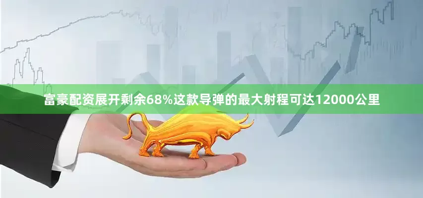 富豪配资展开剩余68%这款导弹的最大射程可达12000公里