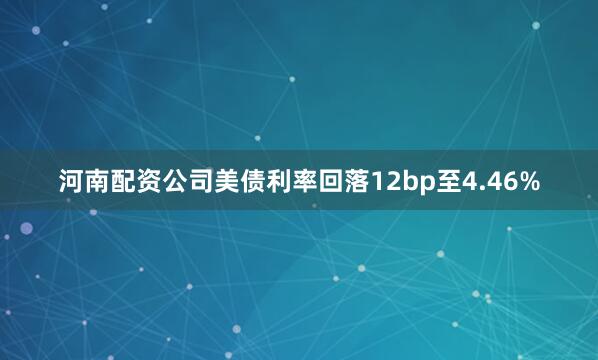 河南配资公司美债利率回落12bp至4.46%
