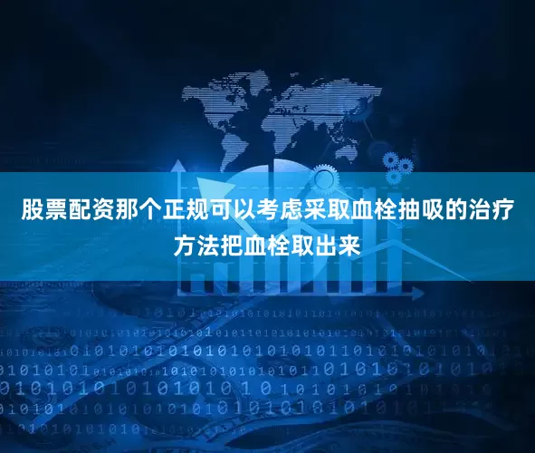 股票配资那个正规可以考虑采取血栓抽吸的治疗方法把血栓取出来