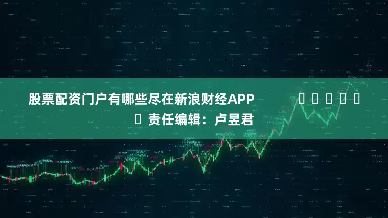 股票配资门户有哪些尽在新浪财经APP            						责任编辑：卢昱君