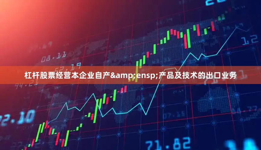 杠杆股票经营本企业自产&ensp;产品及技术的出口业务