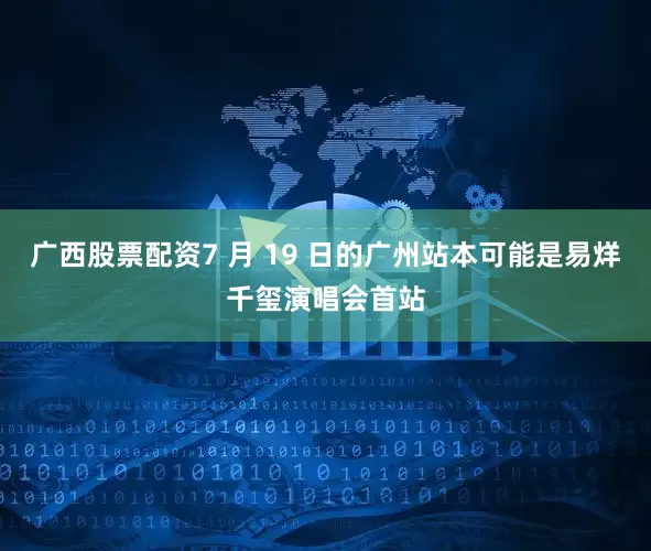 广西股票配资7 月 19 日的广州站本可能是易烊千玺演唱会首站