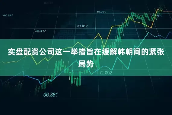 实盘配资公司这一举措旨在缓解韩朝间的紧张局势