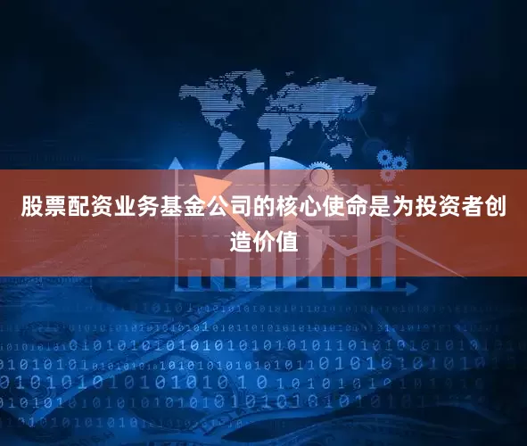 股票配资业务基金公司的核心使命是为投资者创造价值