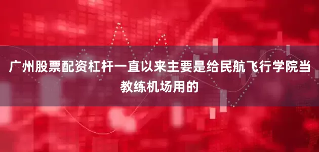 广州股票配资杠杆一直以来主要是给民航飞行学院当教练机场用的