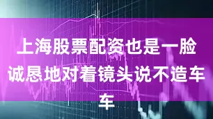 上海股票配资也是一脸诚恳地对着镜头说不造车