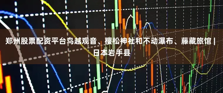 郑州股票配资平台鸟越观音、樱松神社和不动瀑布、藤藏旅馆 | 日本岩手县