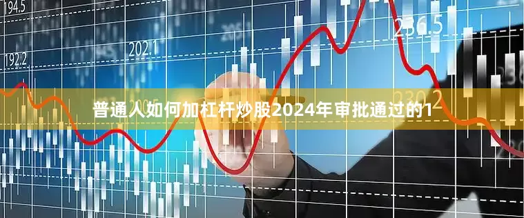 普通人如何加杠杆炒股2024年审批通过的1