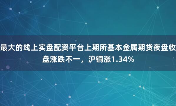 最大的线上实盘配资平台上期所基本金属期货夜盘收盘涨跌不一，沪铜涨1.34%