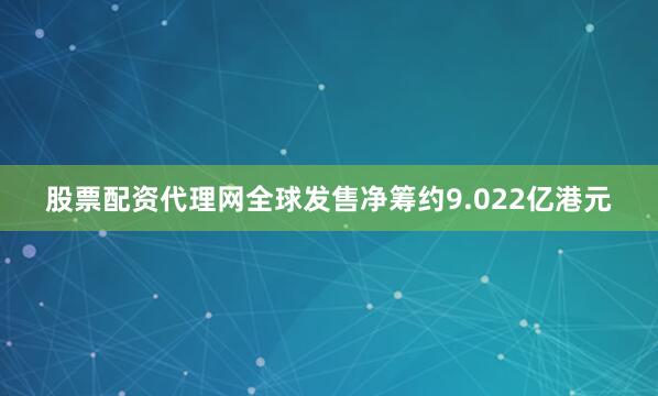 股票配资代理网全球发售净筹约9.022亿港元