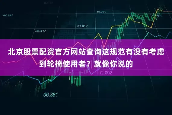 北京股票配资官方网站查询这规范有没有考虑到轮椅使用者？就像你说的