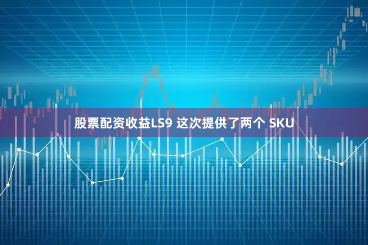 股票配资收益LS9 这次提供了两个 SKU