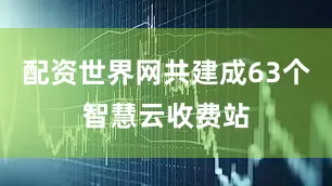配资世界网共建成63个智慧云收费站