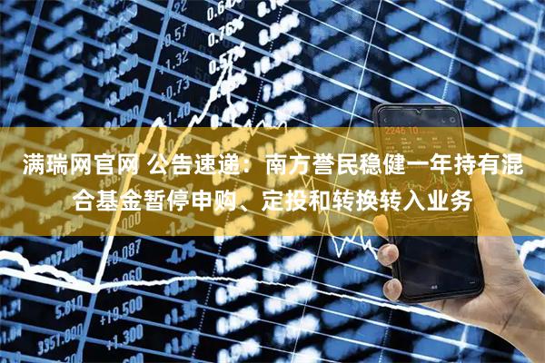 满瑞网官网 公告速递：南方誉民稳健一年持有混合基金暂停申购、定投和转换转入业务