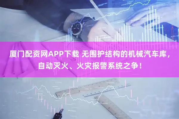 厦门配资网APP下载 无围护结构的机械汽车库，自动灭火、火灾报警系统之争！