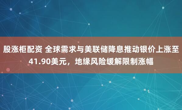 股涨柜配资 全球需求与美联储降息推动银价上涨至41.90美元，地缘风险缓解限制涨幅