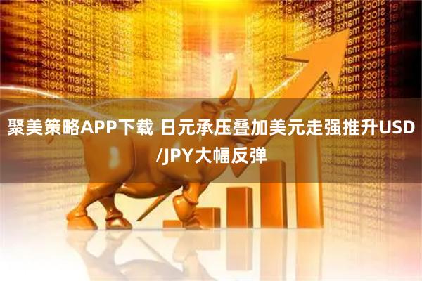 聚美策略APP下载 日元承压叠加美元走强推升USD/JPY大幅反弹