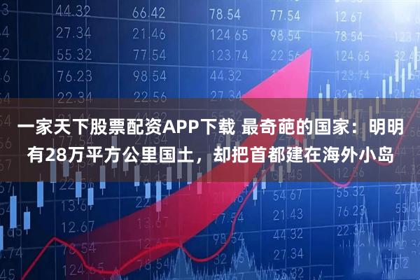 一家天下股票配资APP下载 最奇葩的国家：明明有28万平方公里国土，却把首都建在海外小岛