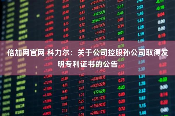 倍加网官网 科力尔：关于公司控股孙公司取得发明专利证书的公告