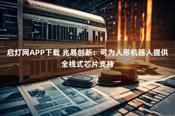 启灯网APP下载 兆易创新：可为人形机器人提供全栈式芯片支持