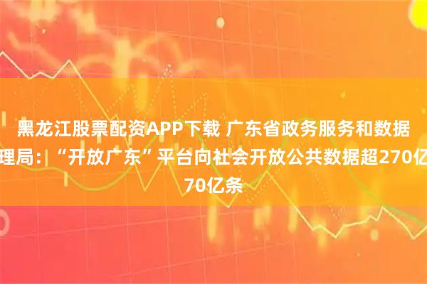 黑龙江股票配资APP下载 广东省政务服务和数据管理局：“开放广东”平台向社会开放公共数据超270亿条