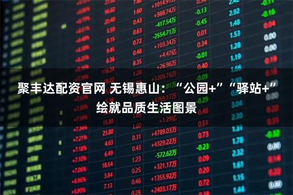 聚丰达配资官网 无锡惠山：“公园+”“驿站+”绘就品质生活图景
