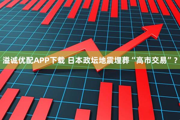 溢诚优配APP下载 日本政坛地震埋葬“高市交易”？