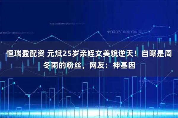 恒瑞盈配资 元斌25岁亲姪女美貌逆天！自曝是周冬雨的粉丝，网友：神基因