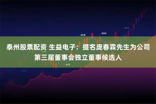 泰州股票配资 生益电子：提名庞春霖先生为公司第三届董事会独立董事候选人