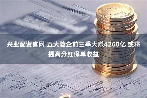 兴业配资官网 五大险企前三季大赚4260亿 或将提高分红保单收益