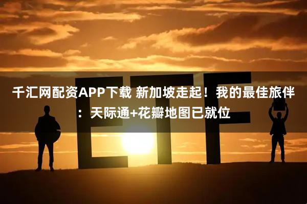 千汇网配资APP下载 新加坡走起！我的最佳旅伴：天际通+花瓣地图已就位
