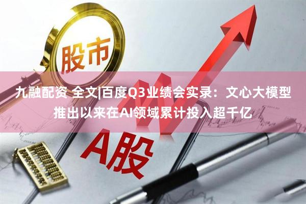 九融配资 全文|百度Q3业绩会实录：文心大模型推出以来在AI领域累计投入超千亿