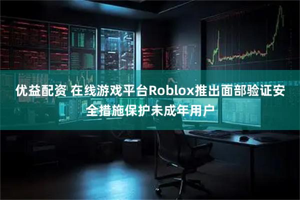 优益配资 在线游戏平台Roblox推出面部验证安全措施保护未成年用户