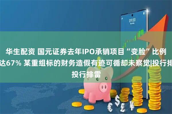 华生配资 国元证券去年IPO承销项目“变脸”比例高达67% 某重组标的财务造假有迹可循却未察觉|投行排雷