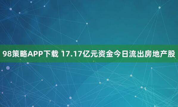 98策略APP下载 17.17亿元资金今日流出房地产股