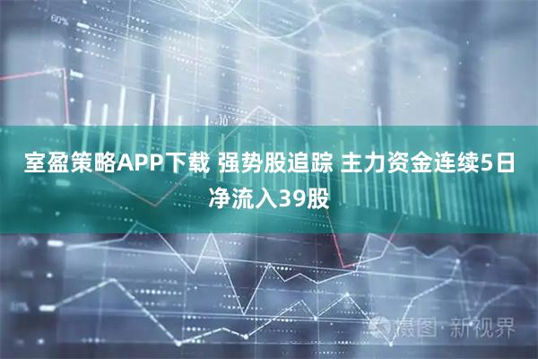 室盈策略APP下载 强势股追踪 主力资金连续5日净流入39股