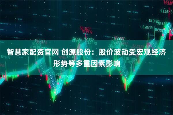 智慧家配资官网 创源股份：股价波动受宏观经济形势等多重因素影响