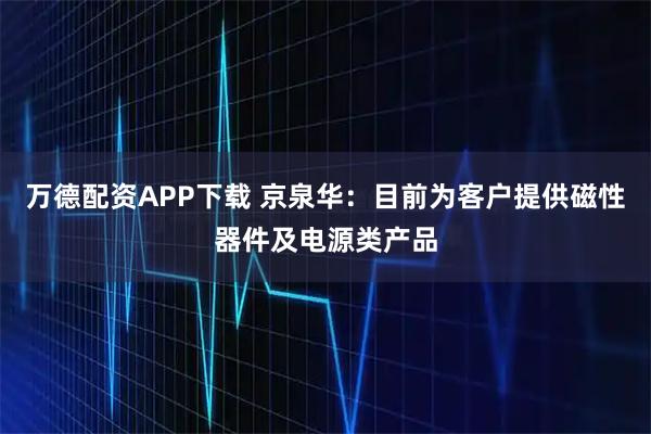 万德配资APP下载 京泉华：目前为客户提供磁性器件及电源类产品