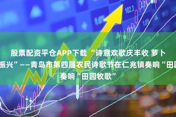 股票配资平仓APP下载 “诗意欢歌庆丰收 萝卜尖叫促振兴”——青岛市第四届农民诗歌节在仁兆镇奏响“田园牧歌”