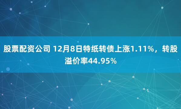 股票配资公司 12月8日特纸转债上涨1.11%，转股溢价率44.95%