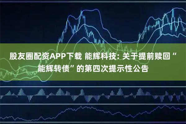 股友圈配资APP下载 能辉科技: 关于提前赎回“能辉转债”的第四次提示性公告