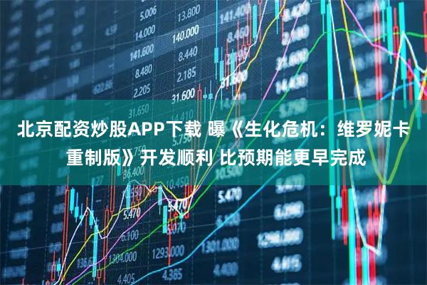 北京配资炒股APP下载 曝《生化危机：维罗妮卡 重制版》开发顺利 比预期能更早完成