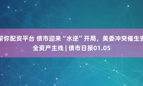 帮你配资平台 债市迎来“水逆”开局，美委冲突催生安全资产主线 | 债市日报01.05