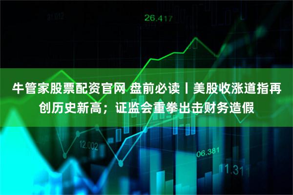 牛管家股票配资官网 盘前必读丨美股收涨道指再创历史新高；证监会重拳出击财务造假