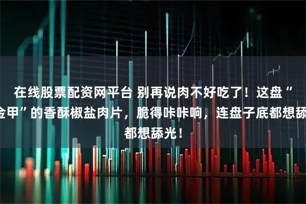 在线股票配资网平台 别再说肉不好吃了！这盘“穿金甲”的香酥椒盐肉片，脆得咔咔响，连盘子底都想舔光！