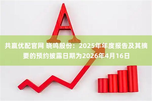 共赢优配官网 晓鸣股份：2025年年度报告及其摘要的预约披露日期为2026年4月16日