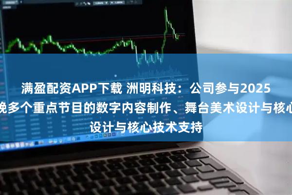 满盈配资APP下载 洲明科技：公司参与2025年总台春晚多个重点节目的数字内容制作、舞台美术设计与核心技术支持