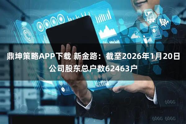 鼎坤策略APP下载 新金路：截至2026年1月20日公司股东总户数62463户