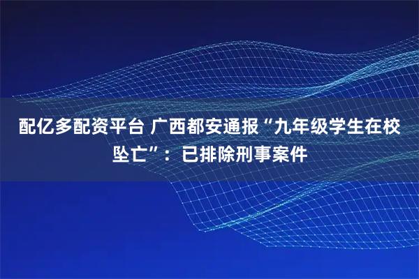 配亿多配资平台 广西都安通报“九年级学生在校坠亡”：已排除刑事案件
