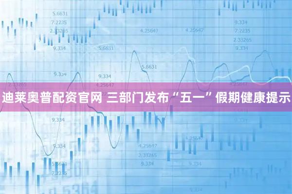 迪莱奥普配资官网 三部门发布“五一”假期健康提示